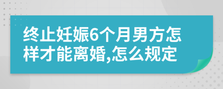 終止妊娠6個(gè)月男方怎樣才能離婚,怎么規(guī)定