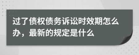 過了債權(quán)債務(wù)訴訟時效期怎么辦，最新的規(guī)定是什么