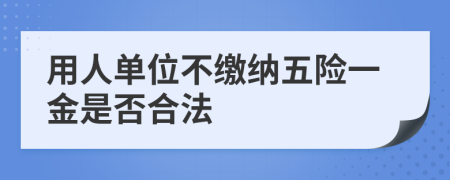 用人單位不繳納五險一金是否合法