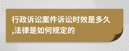 行政訴訟案件訴訟時效是多久,法律是如何規(guī)定的