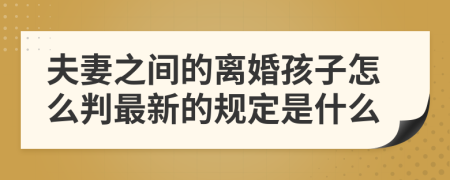 夫妻之間的離婚孩子怎么判最新的規(guī)定是什么