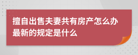 擅自出售夫妻共有房產(chǎn)怎么辦最新的規(guī)定是什么