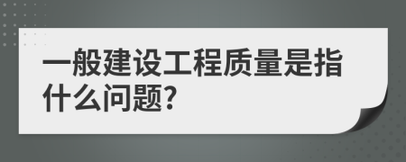 一般建設(shè)工程質(zhì)量是指什么問題?