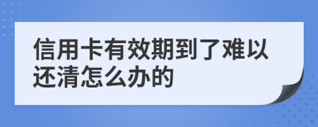 信用卡有效期到了難以還清怎么辦的