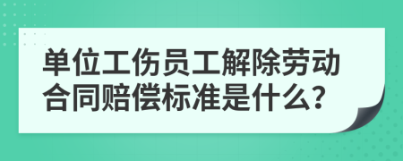 單位工傷員工解除勞動(dòng)合同賠償標(biāo)準(zhǔn)是什么？