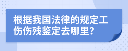 根據(jù)我國法律的規(guī)定工傷傷殘鑒定去哪里？