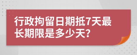 行政拘留日期抵7天最長(zhǎng)期限是多少天？