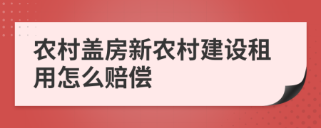 農(nóng)村蓋房新農(nóng)村建設租用怎么賠償