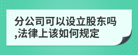 分公司可以設(shè)立股東嗎,法律上該如何規(guī)定