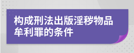 構(gòu)成刑法出版淫穢物品牟利罪的條件
