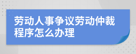 勞動人事爭議勞動仲裁程序怎么辦理