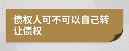 債權(quán)人可不可以自己轉(zhuǎn)讓債權(quán)
