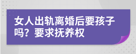 女人出軌離婚后要孩子嗎？要求撫養(yǎng)權(quán)