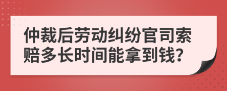 仲裁后勞動(dòng)糾紛官司索賠多長時(shí)間能拿到錢？