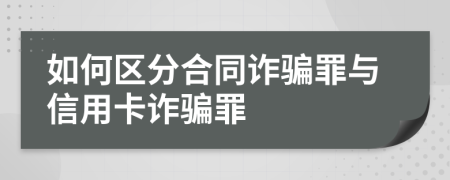 如何區(qū)分合同詐騙罪與信用卡詐騙罪