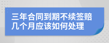 三年合同到期不續(xù)簽賠幾個月應該如何處理