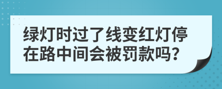綠燈時過了線變紅燈停在路中間會被罰款嗎？