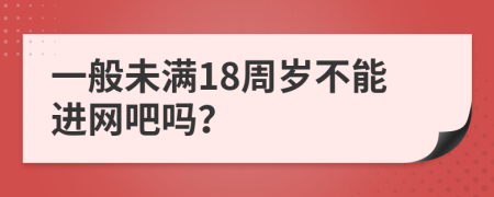 一般未滿18周歲不能進(jìn)網(wǎng)吧嗎？