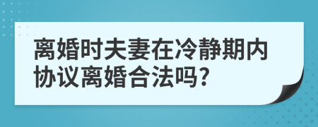 離婚時夫妻在冷靜期內(nèi)協(xié)議離婚合法嗎?