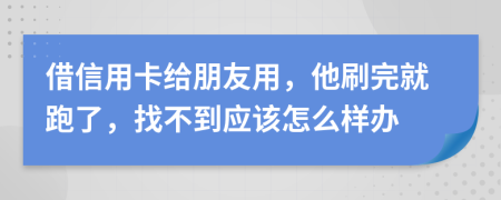 借信用卡給朋友用，他刷完就跑了，找不到應該怎么樣辦
