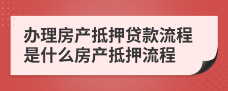 辦理房產(chǎn)抵押貸款流程是什么房產(chǎn)抵押流程