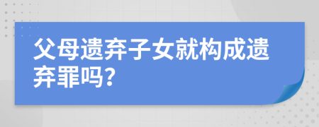 父母遺棄子女就構(gòu)成遺棄罪嗎？
