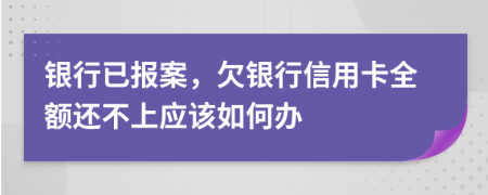 銀行已報案，欠銀行信用卡全額還不上應該如何辦