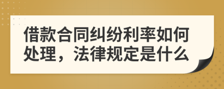 借款合同糾紛利率如何處理，法律規(guī)定是什么