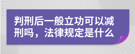 判刑后一般立功可以減刑嗎，法律規(guī)定是什么