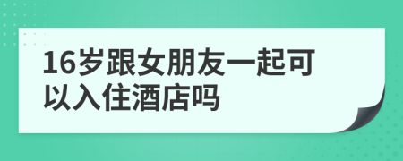 16歲跟女朋友一起可以入住酒店嗎