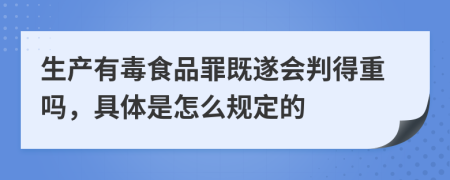 生產(chǎn)有毒食品罪既遂會判得重嗎，具體是怎么規(guī)定的