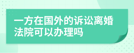 一方在國(guó)外的訴訟離婚法院可以辦理嗎