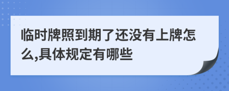 臨時牌照到期了還沒有上牌怎么,具體規(guī)定有哪些