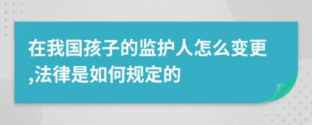 在我國(guó)孩子的監(jiān)護(hù)人怎么變更,法律是如何規(guī)定的