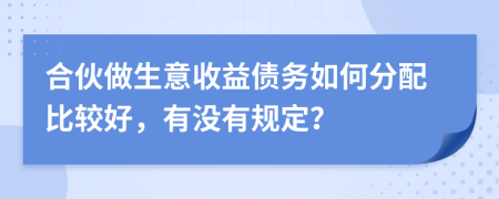 合伙做生意收益?zhèn)鶆?wù)如何分配比較好，有沒有規(guī)定？