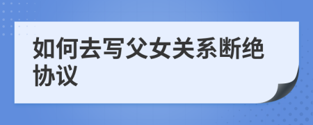 如何去寫(xiě)父女關(guān)系斷絕協(xié)議