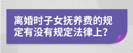 離婚時子女撫養(yǎng)費的規(guī)定有沒有規(guī)定法律上？