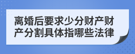 離婚后要求少分財產(chǎn)財產(chǎn)分割具體指哪些法律