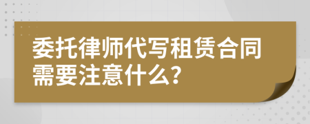 委托律師代寫租賃合同需要注意什么？