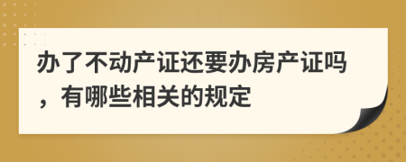 辦了不動產(chǎn)證還要辦房產(chǎn)證嗎，有哪些相關的規(guī)定