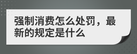 強制消費怎么處罰，最新的規(guī)定是什么