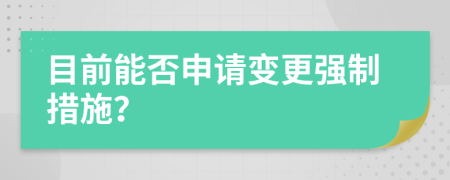 目前能否申請變更強(qiáng)制措施？