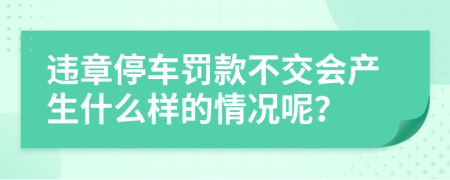 違章停車(chē)罰款不交會(huì)產(chǎn)生什么樣的情況呢？