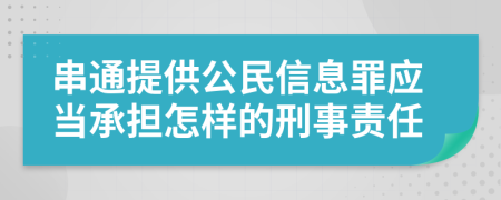 串通提供公民信息罪應(yīng)當(dāng)承擔(dān)怎樣的刑事責(zé)任