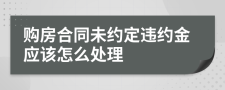 購房合同未約定違約金應該怎么處理