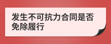 發(fā)生不可抗力合同是否免除履行