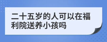 二十五歲的人可以在福利院送養(yǎng)小孩嗎