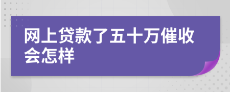 網(wǎng)上貸款了五十萬催收會怎樣