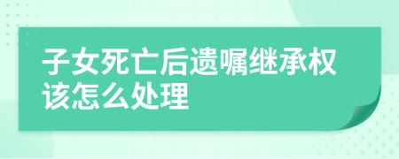 子女死亡后遺囑繼承權(quán)該怎么處理