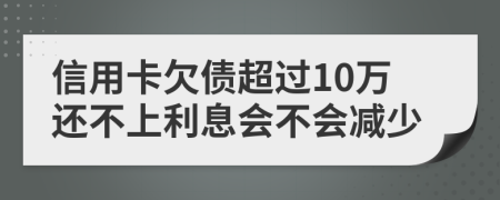信用卡欠債超過(guò)10萬(wàn)還不上利息會(huì)不會(huì)減少